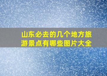 山东必去的几个地方旅游景点有哪些图片大全