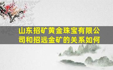 山东招矿黄金珠宝有限公司和招远金矿的关系如何