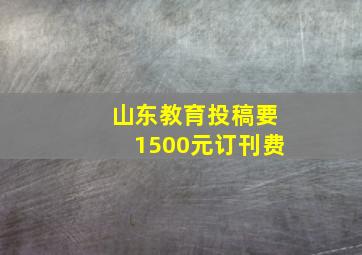 山东教育投稿要1500元订刊费