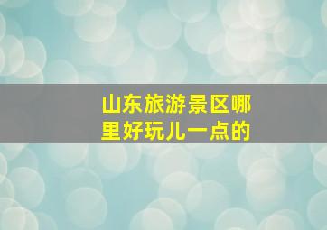 山东旅游景区哪里好玩儿一点的