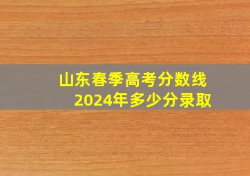 山东春季高考分数线2024年多少分录取