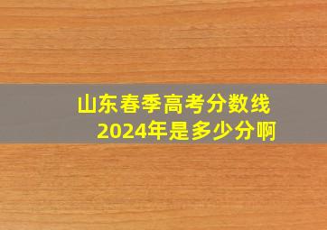 山东春季高考分数线2024年是多少分啊