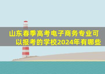 山东春季高考电子商务专业可以报考的学校2024年有哪些