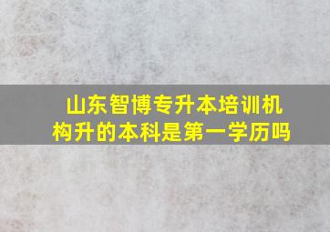 山东智博专升本培训机构升的本科是第一学历吗