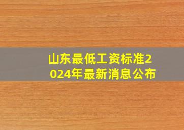 山东最低工资标准2024年最新消息公布