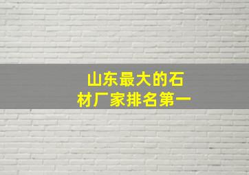 山东最大的石材厂家排名第一