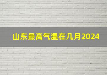 山东最高气温在几月2024