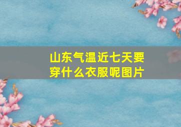 山东气温近七天要穿什么衣服呢图片