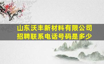 山东沃丰新材料有限公司招聘联系电话号码是多少