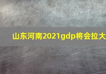 山东河南2021gdp将会拉大