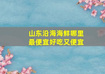 山东沿海海鲜哪里最便宜好吃又便宜