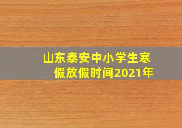 山东泰安中小学生寒假放假时间2021年