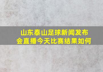 山东泰山足球新闻发布会直播今天比赛结果如何