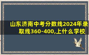 山东济南中考分数线2024年录取线360-400,上什么学校