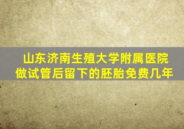 山东济南生殖大学附属医院做试管后留下的胚胎免费几年