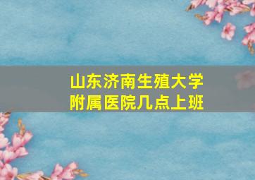 山东济南生殖大学附属医院几点上班