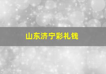 山东济宁彩礼钱