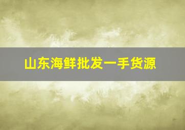 山东海鲜批发一手货源