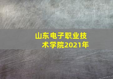 山东电子职业技术学院2021年