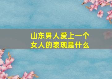 山东男人爱上一个女人的表现是什么