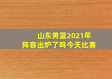 山东男篮2021年阵容出炉了吗今天比赛