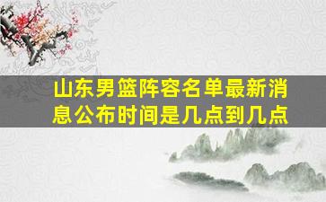 山东男篮阵容名单最新消息公布时间是几点到几点