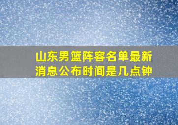 山东男篮阵容名单最新消息公布时间是几点钟