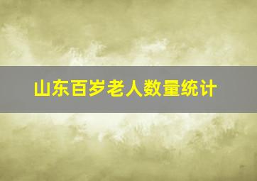 山东百岁老人数量统计