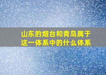 山东的烟台和青岛属于这一体系中的什么体系