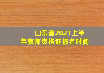 山东省2021上半年教师资格证报名时间