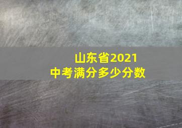 山东省2021中考满分多少分数