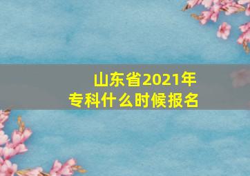 山东省2021年专科什么时候报名