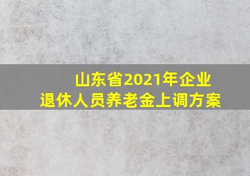 山东省2021年企业退休人员养老金上调方案