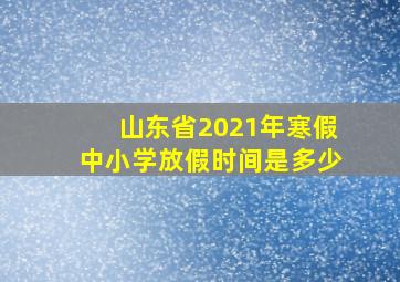 山东省2021年寒假中小学放假时间是多少