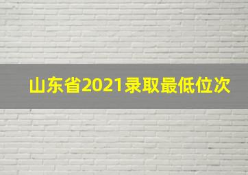 山东省2021录取最低位次