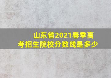 山东省2021春季高考招生院校分数线是多少