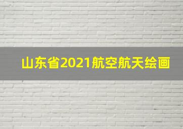 山东省2021航空航天绘画