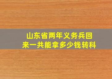 山东省两年义务兵回来一共能拿多少钱转科