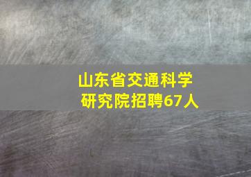 山东省交通科学研究院招聘67人