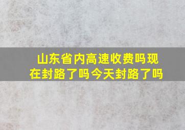 山东省内高速收费吗现在封路了吗今天封路了吗