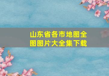 山东省各市地图全图图片大全集下载