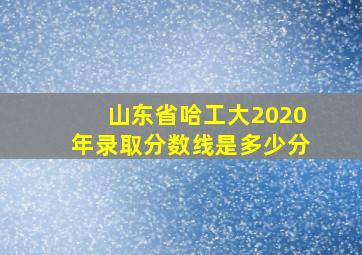 山东省哈工大2020年录取分数线是多少分