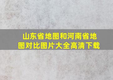 山东省地图和河南省地图对比图片大全高清下载