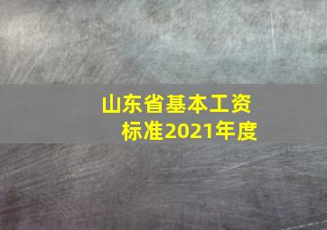 山东省基本工资标准2021年度