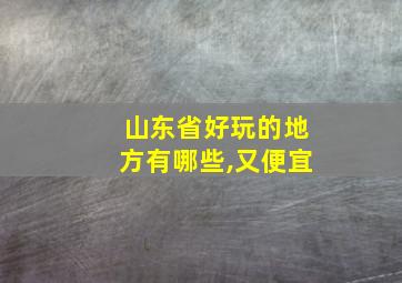 山东省好玩的地方有哪些,又便宜