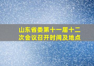 山东省委第十一届十二次会议召开时间及地点