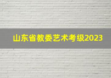 山东省教委艺术考级2023