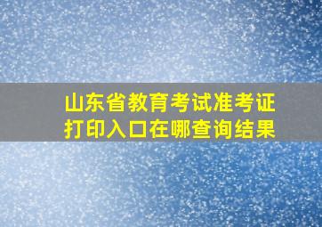 山东省教育考试准考证打印入口在哪查询结果