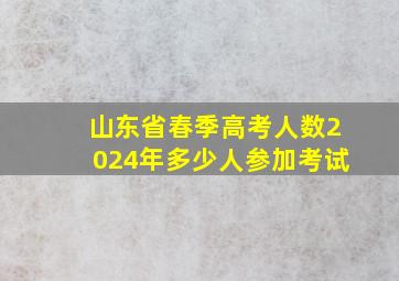 山东省春季高考人数2024年多少人参加考试