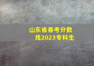 山东省春考分数线2023专科生